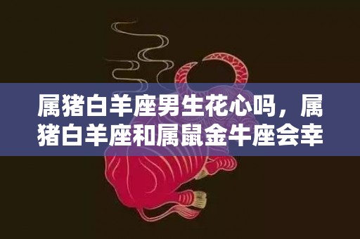 属猪白羊座男生花心吗，属猪白羊座和属鼠金牛座会幸福吗