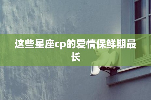 这些星座cp的爱情保鲜期最长