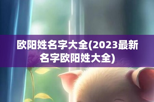 欧阳姓名字大全(2023最新名字欧阳姓大全)