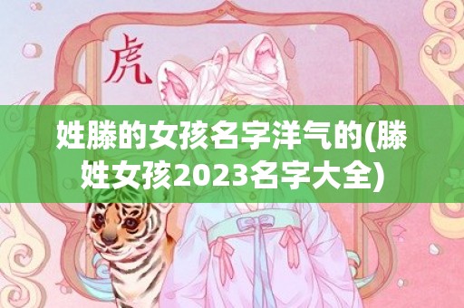 姓滕的女孩名字洋气的(滕姓女孩2023名字大全)