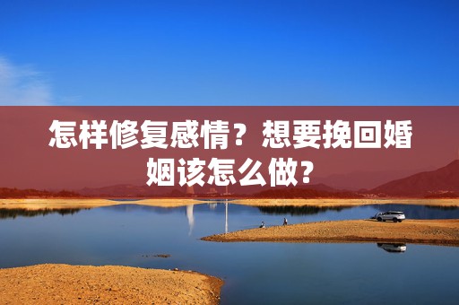 怎样修复感情？想要挽回婚姻该怎么做？