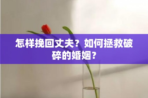 怎样挽回丈夫？如何拯救破碎的婚姻？