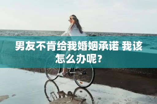 男友不肯给我婚姻承诺 我该怎么办呢？