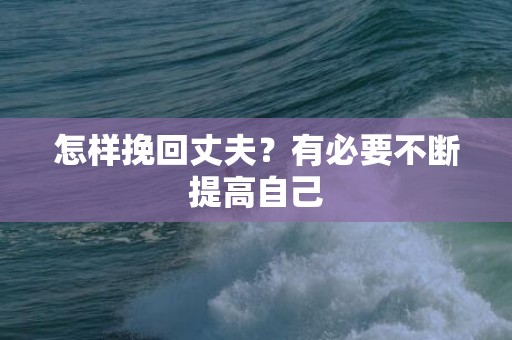 怎样挽回丈夫？有必要不断提高自己