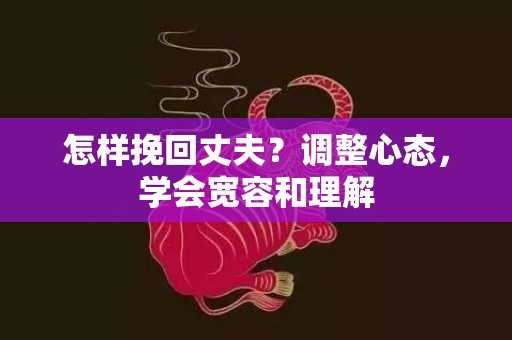 怎样挽回丈夫？调整心态，学会宽容和理解