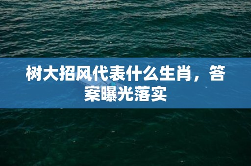 树大招风代表什么生肖，答案曝光落实