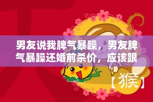 男友说我脾气暴躁，男友脾气暴躁还婚前杀价，应该跟他结婚吗？