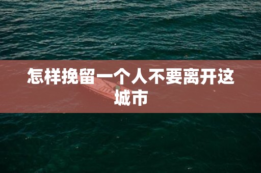 怎样挽留一个人不要离开这城市