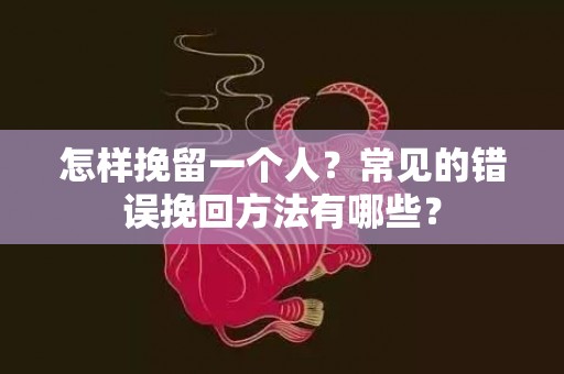 怎样挽留一个人？常见的错误挽回方法有哪些？