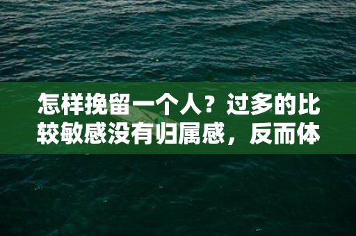 怎样挽留一个人？过多的比较敏感没有归属感，反而体会不到真正的温暖