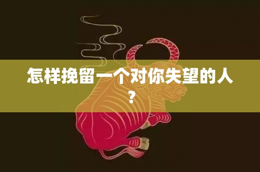 怎样挽留一个对你失望的人？