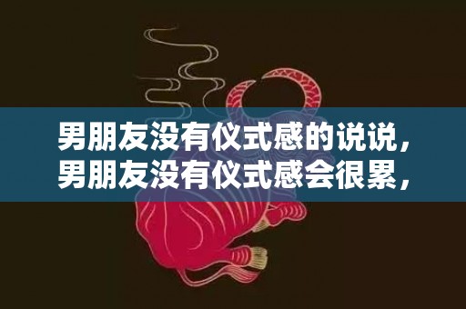 男朋友没有仪式感的说说，男朋友没有仪式感会很累，男朋友不懂礼数我很累