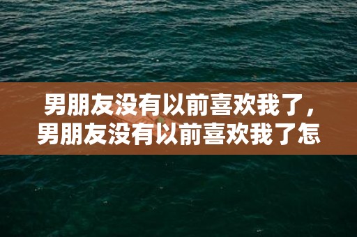 男朋友没有以前喜欢我了，男朋友没有以前喜欢我了怎么办？觉得男朋友没有那么喜欢自己