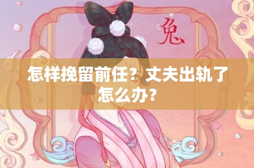 怎样挽留前任？丈夫出轨了怎么办？