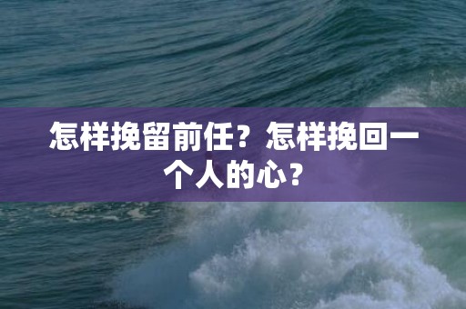 怎样挽留前任？怎样挽回一个人的心？