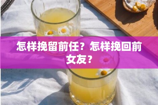 怎样挽留前任？怎样挽回前女友？