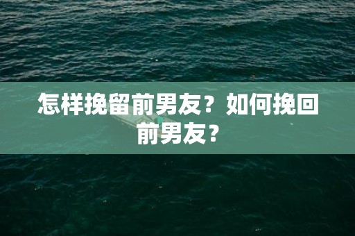 怎样挽留前男友？如何挽回前男友？