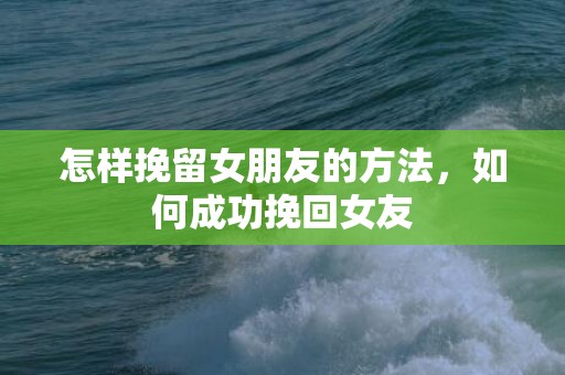 怎样挽留女朋友的方法，如何成功挽回女友