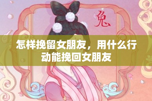 怎样挽留女朋友，用什么行动能挽回女朋友