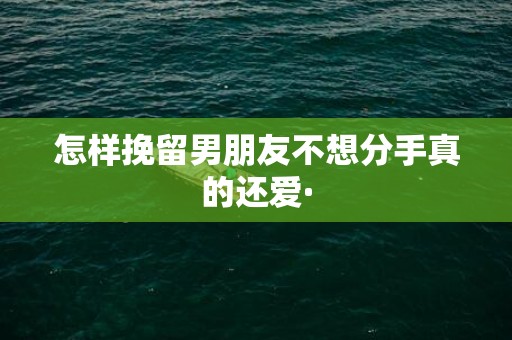 怎样挽留男朋友不想分手真的还爱·