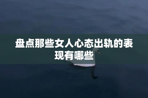 盘点那些女人心态出轨的表现有哪些