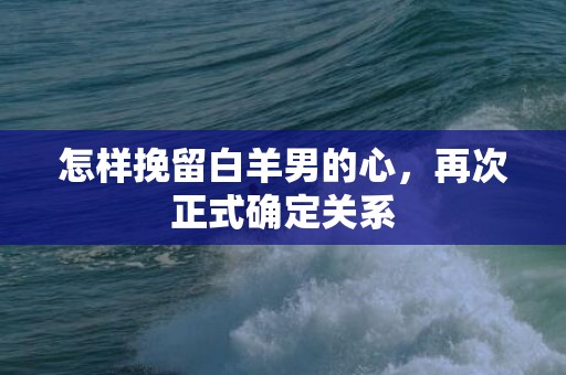 怎样挽留白羊男的心，再次正式确定关系