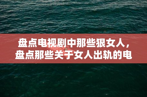 盘点电视剧中那些狠女人，盘点那些关于女人出轨的电影有哪些