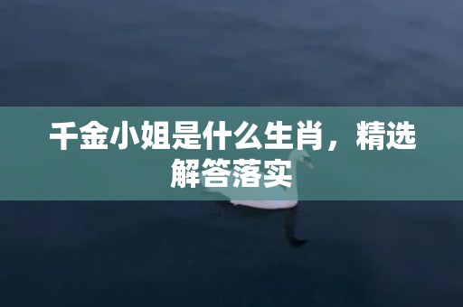 千金小姐是什么生肖，精选解答落实