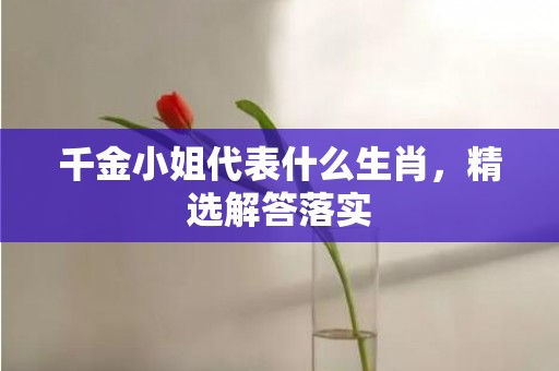 千金小姐代表什么生肖，精选解答落实