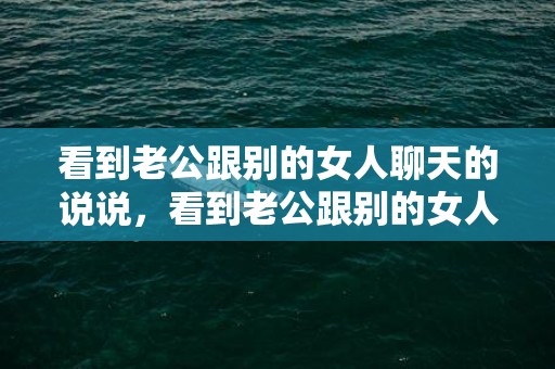 看到老公跟别的女人聊天的说说，看到老公跟别的女人暧昧聊天怎么办 老公和别的女的聊天怎么办