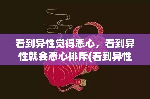 看到异性觉得恶心，看到异性就会恶心排斥(看到异性恋就想吐)