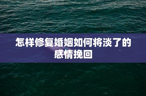 怎样修复婚姻如何将淡了的感情挽回