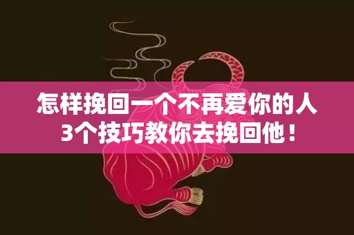 怎样挽回一个不再爱你的人3个技巧教你去挽回他！