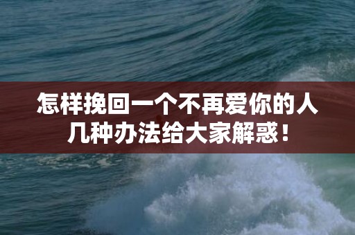 怎样挽回一个不再爱你的人几种办法给大家解惑！