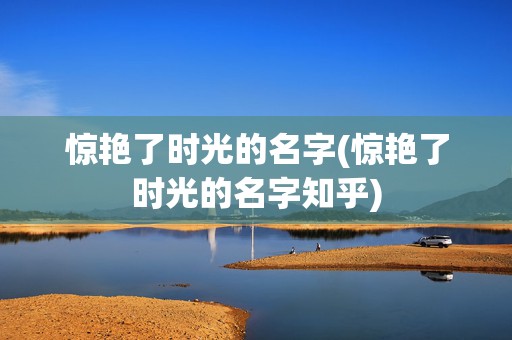 惊艳了时光的名字(惊艳了时光的名字知乎)