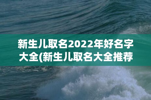 新生儿取名2022年好名字大全(新生儿取名大全推荐)