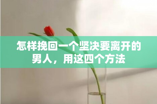 怎样挽回一个坚决要离开的男人，用这四个方法