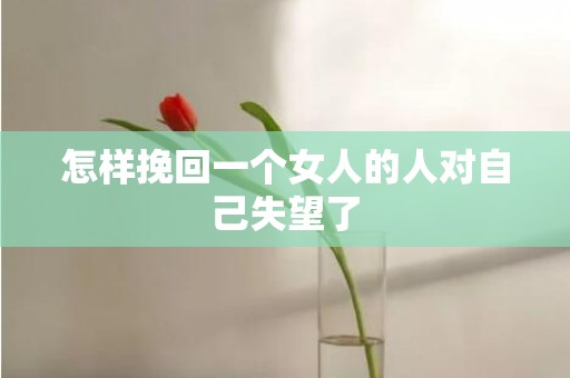 怎样挽回一个女人的人对自己失望了