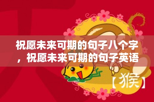 祝愿未来可期的句子八个字，祝愿未来可期的句子英语版？祝人前程似锦的文艺句子