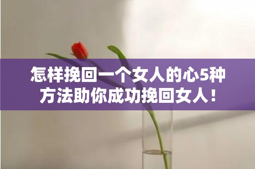 怎样挽回一个女人的心5种方法助你成功挽回女人！