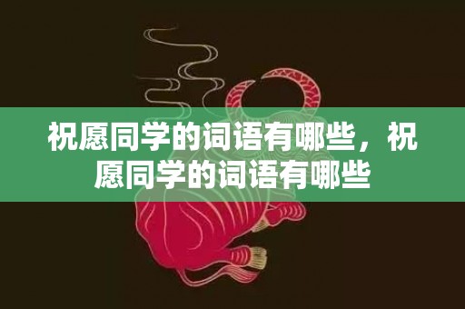 祝愿同学的词语有哪些，祝愿同学的词语有哪些