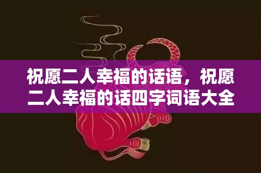 祝愿二人幸福的话语，祝愿二人幸福的话四字词语大全