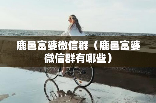 鹿邑富婆微信群（鹿邑富婆微信群有哪些）