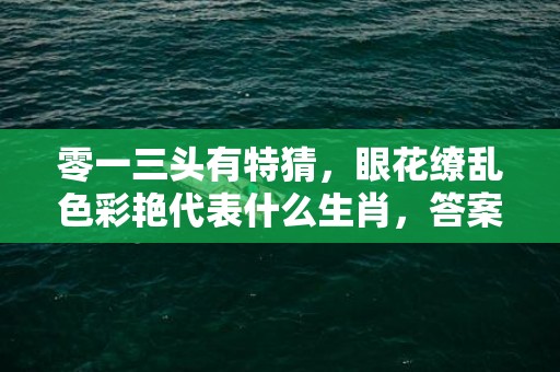 零一三头有特猜，眼花缭乱色彩艳代表什么生肖，答案曝光落实