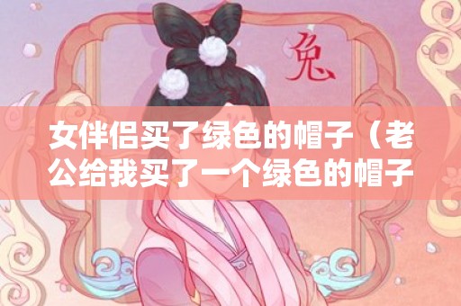 女伴侣买了绿色的帽子（老公给我买了一个绿色的帽子）