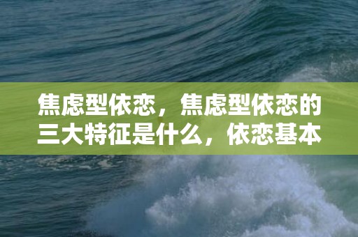 焦虑型依恋，焦虑型依恋的三大特征是什么，依恋基本的行为基本表现是