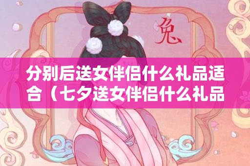 分别后送女伴侣什么礼品适合（七夕送女伴侣什么礼品）