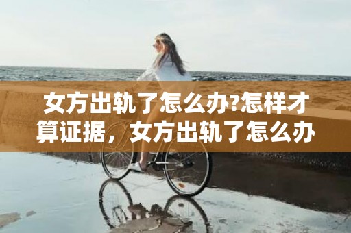 女方出轨了怎么办?怎样才算证据，女方出轨了怎么办（女性若何应对出轨）