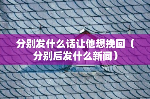 分别发什么话让他想挽回（分别后发什么新闻）