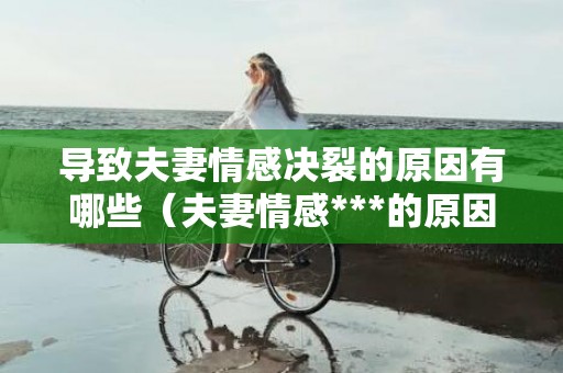 导致夫妻情感决裂的原因有哪些（夫妻情感***的原因）